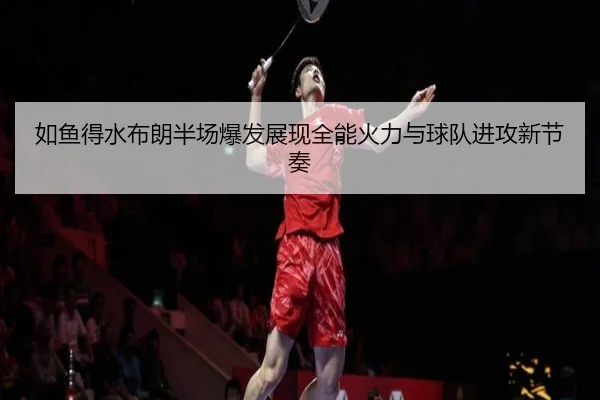 如鱼得水布朗半场爆发展现全能火力与球队进攻新节奏